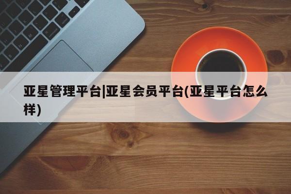 亚星app下载 亚星官网亚星管理平台|亚星会员平台(亚星平台怎么样)