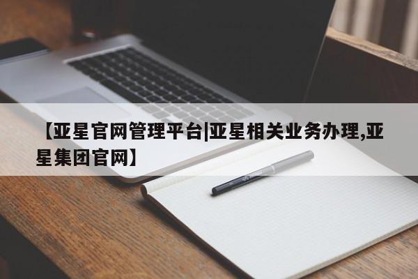 亚星app下载 亚星官网【亚星官网管理平台|亚星相关业务办理,亚星集团官网】