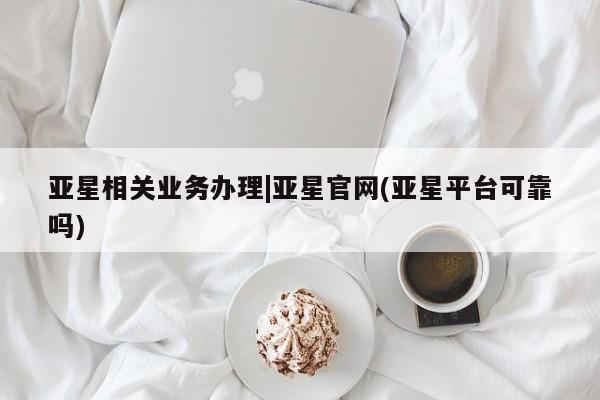 亚星app下载 亚星官网亚星相关业务办理|亚星官网(亚星平台可靠吗)