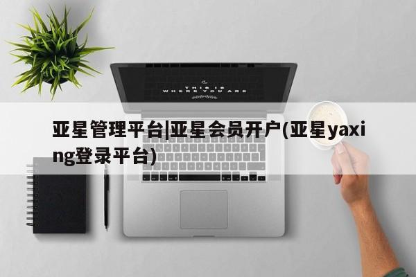亚星app下载 亚星官网亚星管理平台|亚星会员开户(亚星yaxing登录平台)