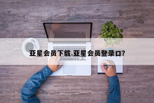 亚星app下载 亚星官网亚星会员下载.亚星会员登录口？