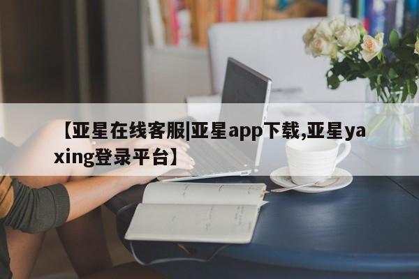 亚星app下载 亚星官网【亚星在线客服|亚星app下载,亚星yaxing登录平台】