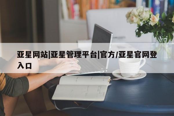 亚星app下载 亚星官网亚星网站|亚星管理平台|官方/亚星官网登入口