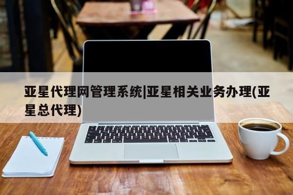亚星app下载 亚星官网亚星代理网管理系统|亚星相关业务办理(亚星总代理)