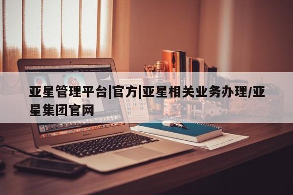 亚星app下载 亚星官网亚星管理平台|官方|亚星相关业务办理/亚星集团官网