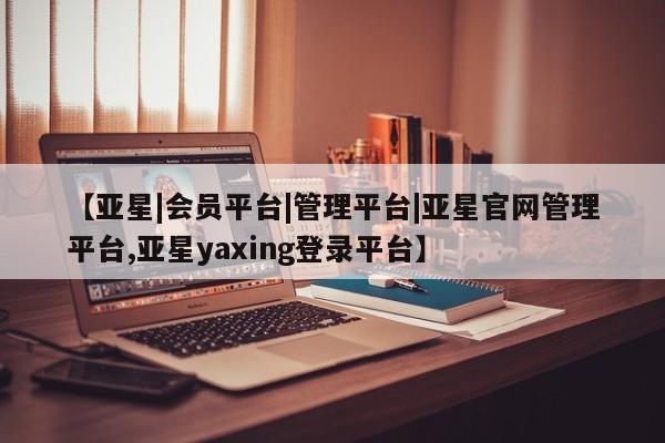 亚星app下载 亚星官网【亚星|会员平台|管理平台|亚星官网管理平台,亚星yaxing登录平台】