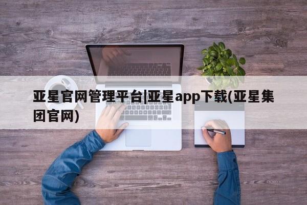 亚星app下载 亚星官网亚星官网管理平台|亚星app下载(亚星集团官网)