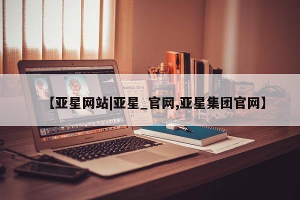 亚星app下载 亚星官网【亚星网站|亚星_官网,亚星集团官网】