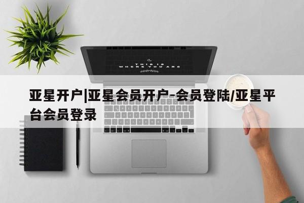 亚星app下载 亚星官网亚星开户|亚星会员开户-会员登陆/亚星平台会员登录