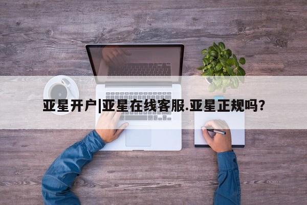 亚星app下载 亚星官网亚星开户|亚星在线客服.亚星正规吗？