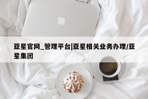 亚星app下载 亚星官网亚星官网_管理平台|亚星相关业务办理/亚星集团