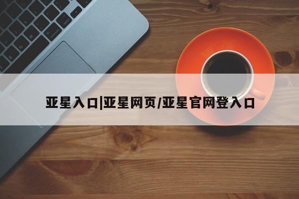 亚星app下载 亚星官网亚星入口|亚星网页/亚星官网登入口