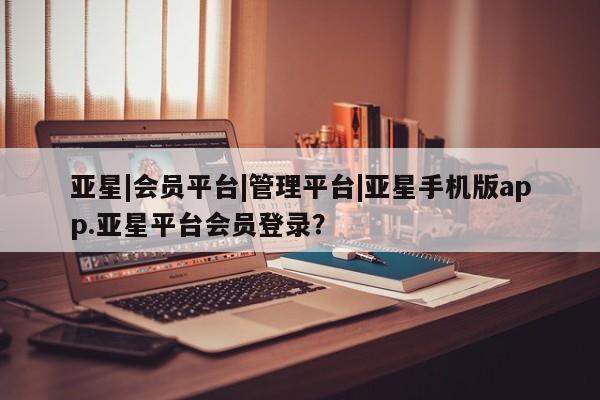 亚星app下载 亚星官网亚星|会员平台|管理平台|亚星手机版app.亚星平台会员登录？