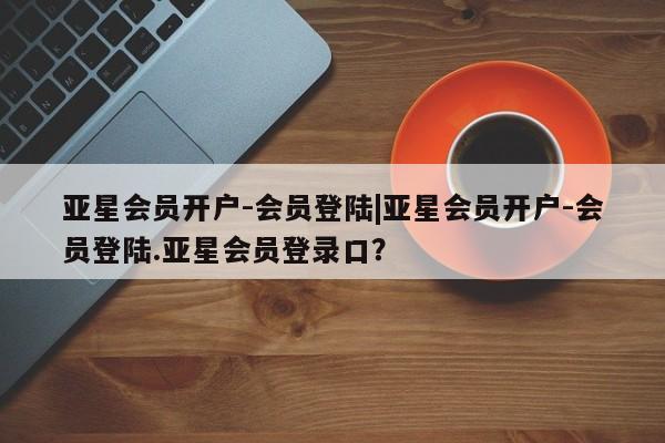 亚星app下载 亚星官网亚星会员开户-会员登陆|亚星会员开户-会员登陆.亚星会员登录口？