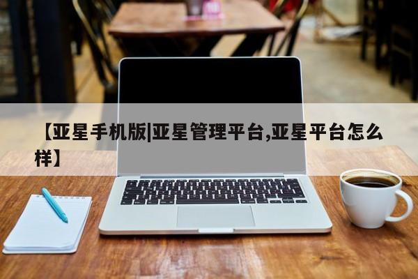亚星app下载 亚星官网【亚星手机版|亚星管理平台,亚星平台怎么样】