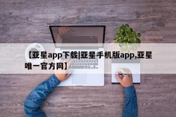 亚星app下载 亚星官网【亚星app下载|亚星手机版app,亚星唯一官方网】