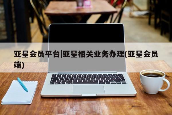 亚星app下载 亚星官网亚星会员平台|亚星相关业务办理(亚星会员端)