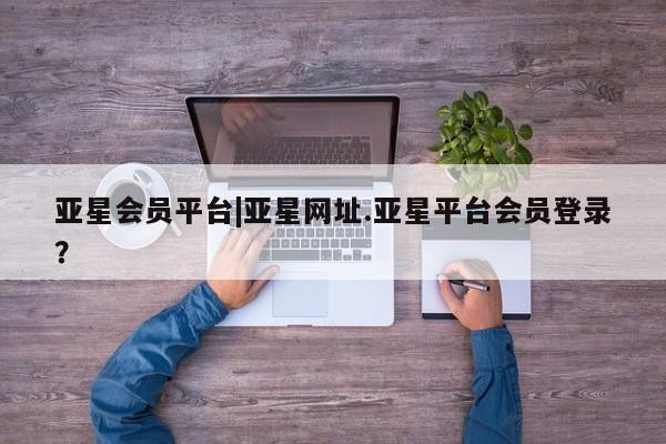 亚星app下载 亚星官网亚星会员平台|亚星网址.亚星平台会员登录？