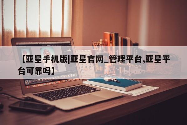 亚星app下载 亚星官网【亚星手机版|亚星官网_管理平台,亚星平台可靠吗】