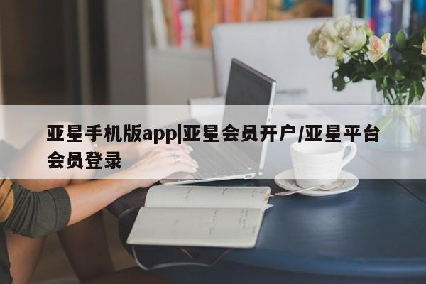 亚星app下载 亚星官网亚星手机版app|亚星会员开户/亚星平台会员登录