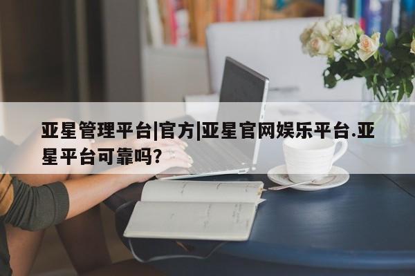 亚星app下载 亚星官网亚星管理平台|官方|亚星官网娱乐平台.亚星平台可靠吗？