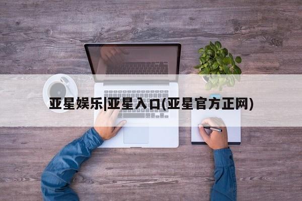 亚星app下载 亚星官网亚星娱乐|亚星入口(亚星官方正网)