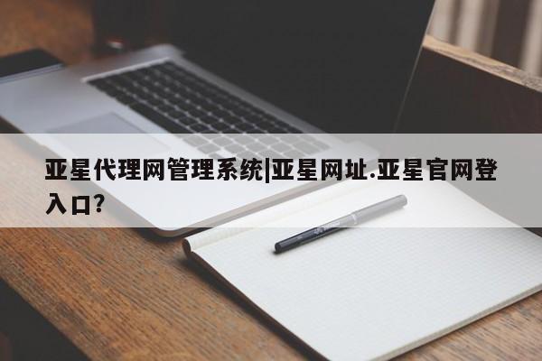 亚星app下载 亚星官网亚星代理网管理系统|亚星网址.亚星官网登入口？