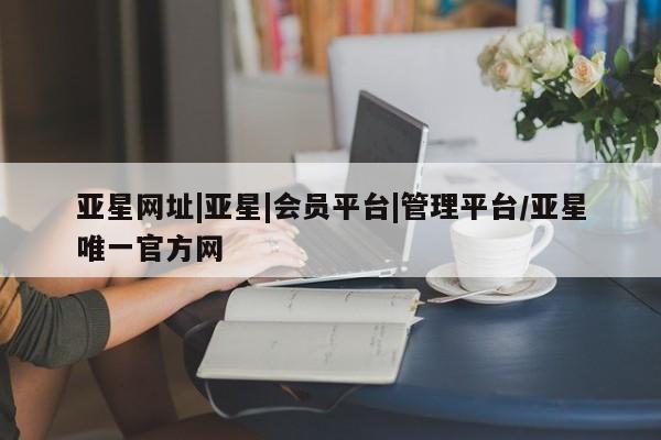 亚星app下载 亚星官网亚星网址|亚星|会员平台|管理平台/亚星唯一官方网