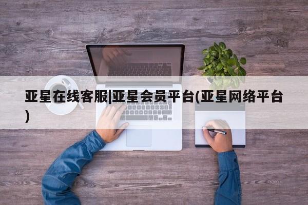 亚星app下载 亚星官网亚星在线客服|亚星会员平台(亚星网络平台)