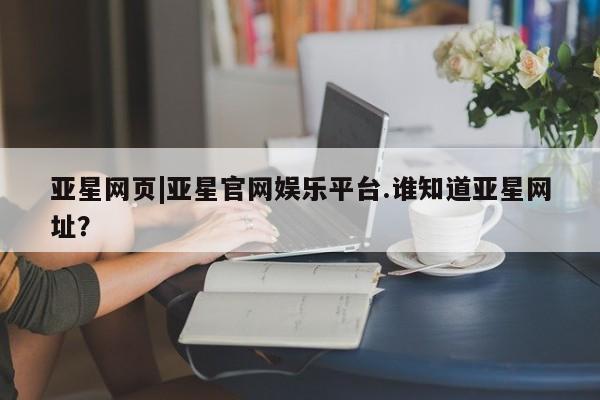 亚星app下载 亚星官网亚星网页|亚星官网娱乐平台.谁知道亚星网址？