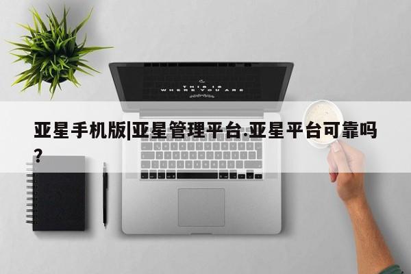 亚星app下载 亚星官网亚星手机版|亚星管理平台.亚星平台可靠吗？