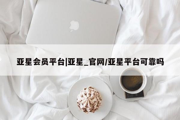 亚星app下载 亚星官网亚星会员平台|亚星_官网/亚星平台可靠吗