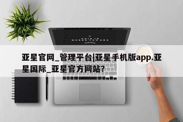 亚星app下载 亚星官网亚星官网_管理平台|亚星手机版app.亚星国际_亚星官方网站？