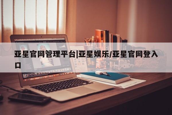 亚星app下载 亚星官网亚星官网管理平台|亚星娱乐/亚星官网登入口