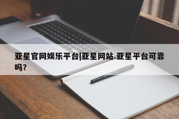 亚星app下载 亚星官网亚星官网娱乐平台|亚星网站.亚星平台可靠吗？