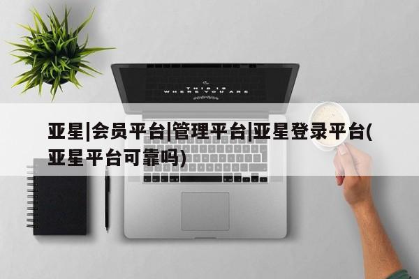 亚星app下载 亚星官网亚星|会员平台|管理平台|亚星登录平台(亚星平台可靠吗)