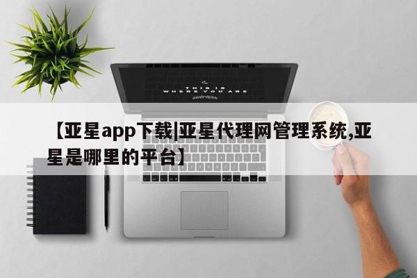 亚星app下载 亚星官网【亚星app下载|亚星代理网管理系统,亚星是哪里的平台】