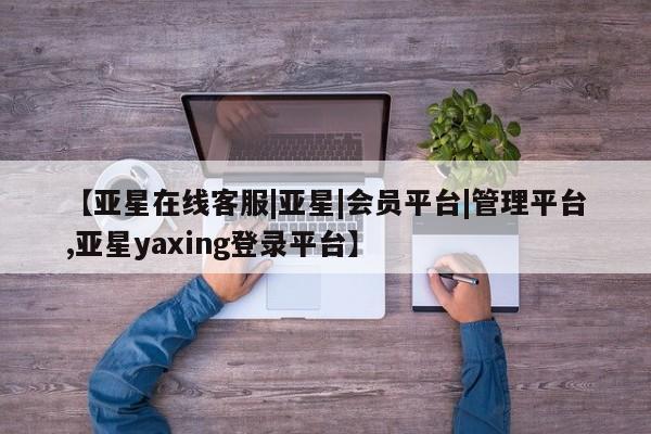 亚星app下载 亚星官网【亚星在线客服|亚星|会员平台|管理平台,亚星yaxing登录平台】