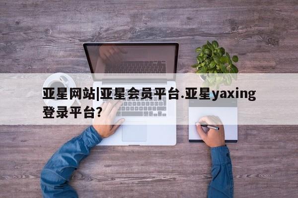 亚星app下载 亚星官网亚星网站|亚星会员平台.亚星yaxing登录平台？