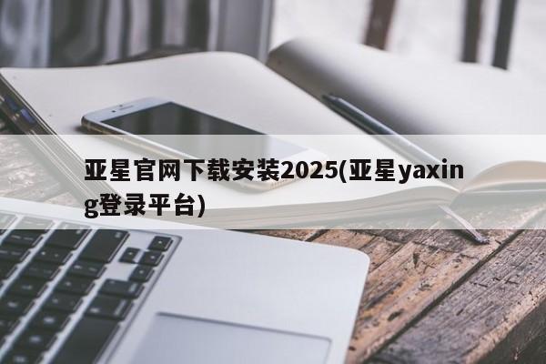 亚星app下载 亚星官网亚星官网下载安装2025(亚星yaxing登录平台)