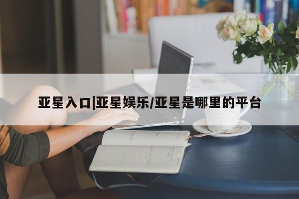 亚星app下载 亚星官网亚星入口|亚星娱乐/亚星是哪里的平台