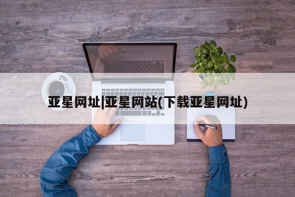 亚星app下载 亚星官网亚星网址|亚星网站(下载亚星网址)