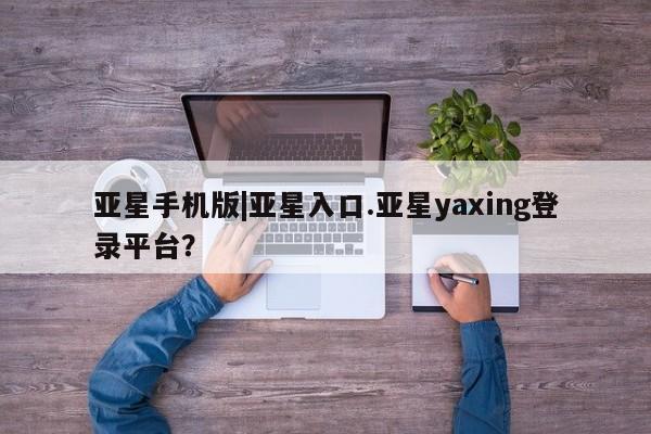 亚星app下载 亚星官网亚星手机版|亚星入口.亚星yaxing登录平台？
