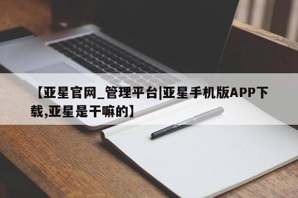亚星app下载 亚星官网【亚星官网_管理平台|亚星手机版APP下载,亚星是干嘛的】