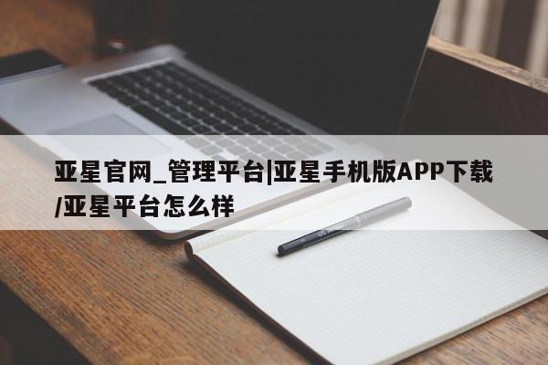 亚星app下载 亚星官网亚星官网_管理平台|亚星手机版APP下载/亚星平台怎么样