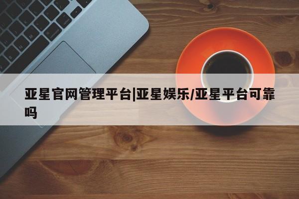 亚星app下载 亚星官网亚星官网管理平台|亚星娱乐/亚星平台可靠吗