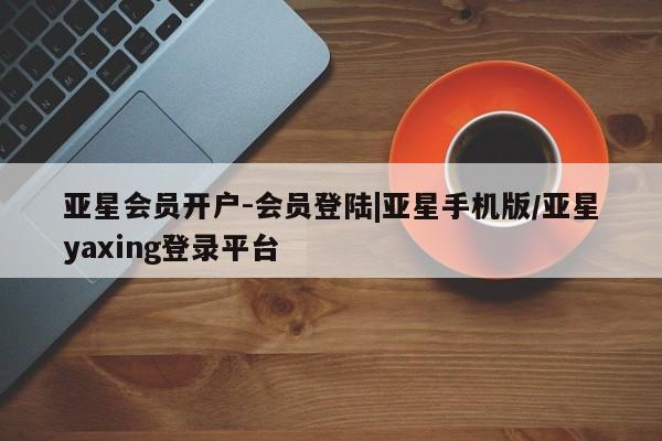 亚星app下载 亚星官网亚星会员开户-会员登陆|亚星手机版/亚星yaxing登录平台