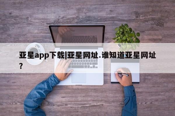亚星app下载 亚星官网亚星app下载|亚星网址.谁知道亚星网址？