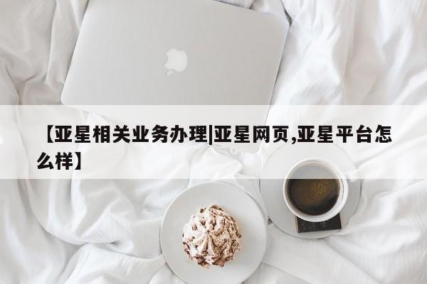 亚星app下载 亚星官网【亚星相关业务办理|亚星网页,亚星平台怎么样】
