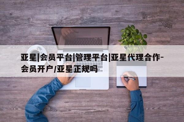 亚星app下载 亚星官网亚星|会员平台|管理平台|亚星代理合作-会员开户/亚星正规吗